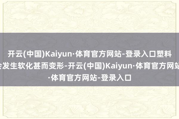 开云(中国)Kaiyun·体育官方网站-登录入口塑料填料可能会发生软化甚而变形-开云(中国)Kaiyun·体育官方网站-登录入口