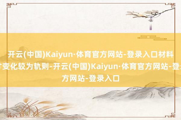 开云(中国)Kaiyun·体育官方网站-登录入口材料的尺寸变化较为轨则-开云(中国)Kaiyun·体育官方网站-登录入口