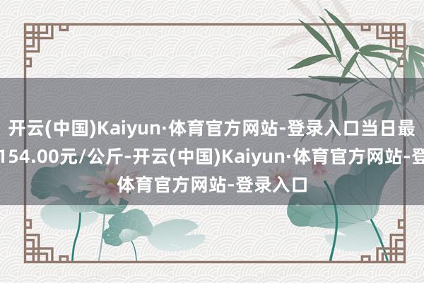 开云(中国)Kaiyun·体育官方网站-登录入口当日最高报价154.00元/公斤-开云(中国)Kaiyun·体育官方网站-登录入口