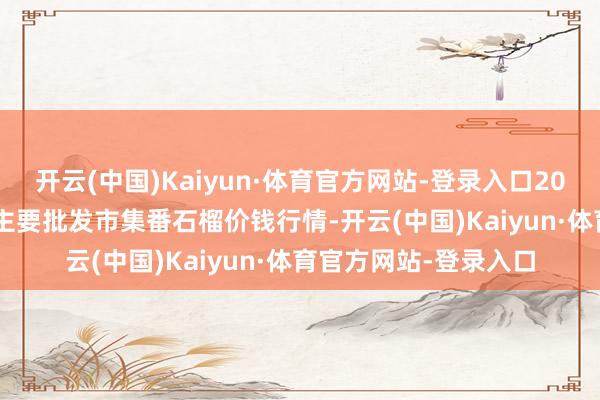开云(中国)Kaiyun·体育官方网站-登录入口2024年11月23日天下主要批发市集番石榴价钱行情-开云(中国)Kaiyun·体育官方网站-登录入口