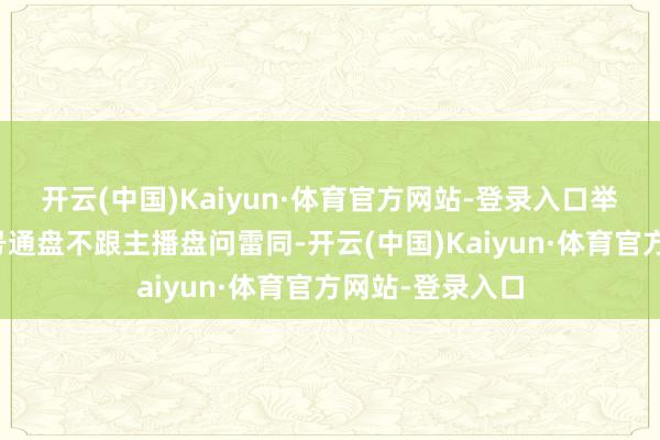 开云(中国)Kaiyun·体育官方网站-登录入口举例公司开新账号通盘不跟主播盘问雷同-开云(中国)Kaiyun·体育官方网站-登录入口