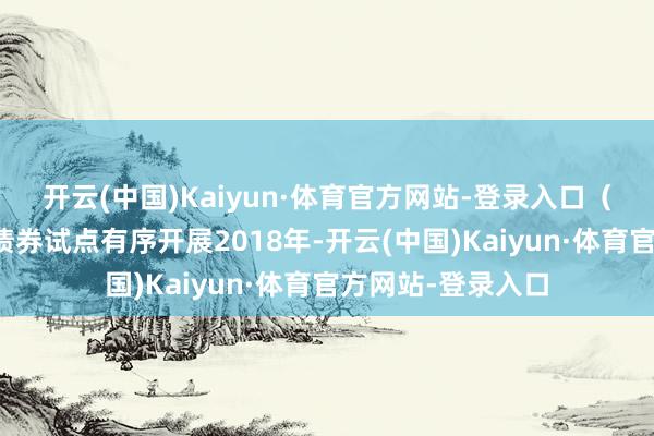 开云(中国)Kaiyun·体育官方网站-登录入口　　（二）区块链数字债券试点有序开展　　2018年-开云(中国)Kaiyun·体育官方网站-登录入口