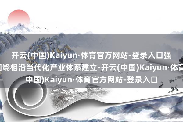 开云(中国)Kaiyun·体育官方网站-登录入口强调银行保障机构要围绕相沿当代化产业体系建立-开云(中国)Kaiyun·体育官方网站-登录入口