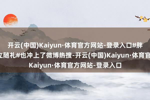 开云(中国)Kaiyun·体育官方网站-登录入口#胖东来拦阻公司陡立随礼#也冲上了微博热搜-开云(中国)Kaiyun·体育官方网站-登录入口