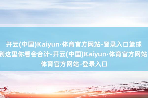 开云(中国)Kaiyun·体育官方网站-登录入口篮球畅通员看到这里你看会合计-开云(中国)Kaiyun·体育官方网站-登录入口