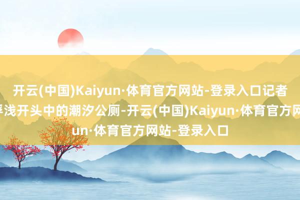 开云(中国)Kaiyun·体育官方网站-登录入口记者实地体验了浮浅开头中的潮汐公厕-开云(中国)Kaiyun·体育官方网站-登录入口