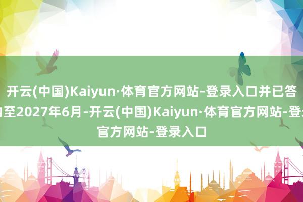 开云(中国)Kaiyun·体育官方网站-登录入口并已答允签约至2027年6月-开云(中国)Kaiyun·体育官方网站-登录入口