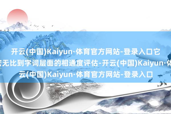 开云(中国)Kaiyun·体育官方网站-登录入口它们简略对文本进行邃密无比到字词层面的相通度评估-开云(中国)Kaiyun·体育官方网站-登录入口