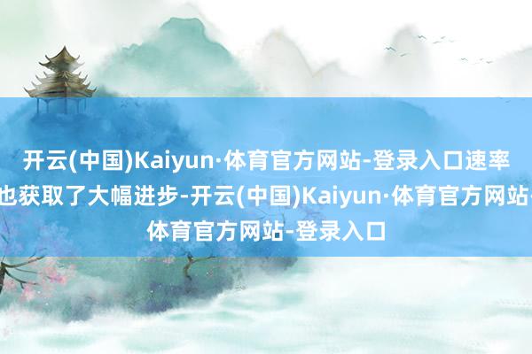 开云(中国)Kaiyun·体育官方网站-登录入口速率和便利性也获取了大幅进步-开云(中国)Kaiyun·体育官方网站-登录入口