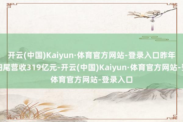 开云(中国)Kaiyun·体育官方网站-登录入口昨年该公司扫尾营收319亿元-开云(中国)Kaiyun·体育官方网站-登录入口