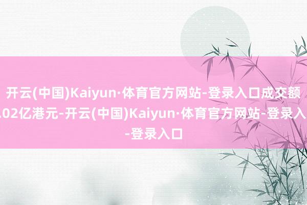 开云(中国)Kaiyun·体育官方网站-登录入口成交额4.02亿港元-开云(中国)Kaiyun·体育官方网站-登录入口