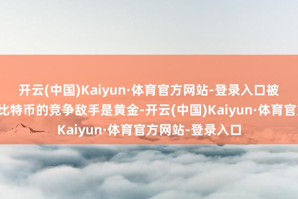 开云(中国)Kaiyun·体育官方网站-登录入口被用作投契财富；比特币的竞争敌手是黄金-开云(中国)Kaiyun·体育官方网站-登录入口