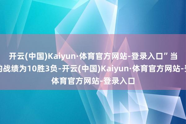 开云(中国)Kaiyun·体育官方网站-登录入口”当今辽宁的战绩为10胜3负-开云(中国)Kaiyun·体育官方网站-登录入口