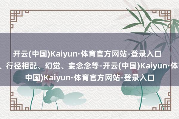 开云(中国)Kaiyun·体育官方网站-登录入口  行径症状：神态波动、行径相配、幻觉、妄念念等-开云(中国)Kaiyun·体育官方网站-登录入口