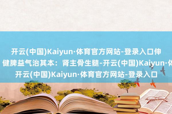 开云(中国)Kaiyun·体育官方网站-登录入口伸开剩余45%补肾填精、健脾益气治其本：肾主骨生髓-开云(中国)Kaiyun·体育官方网站-登录入口