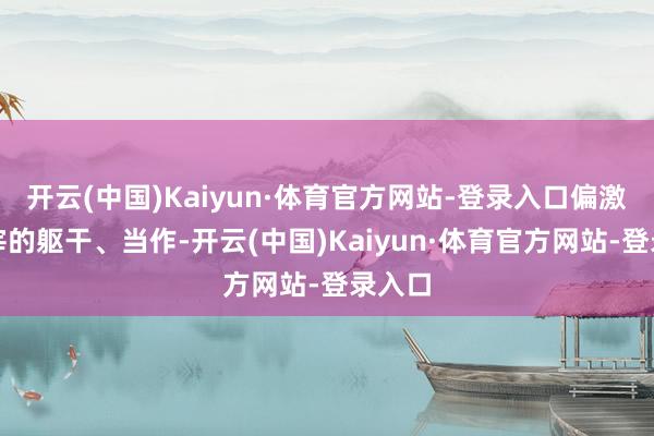 开云(中国)Kaiyun·体育官方网站-登录入口偏激所主宰的躯干、当作-开云(中国)Kaiyun·体育官方网站-登录入口