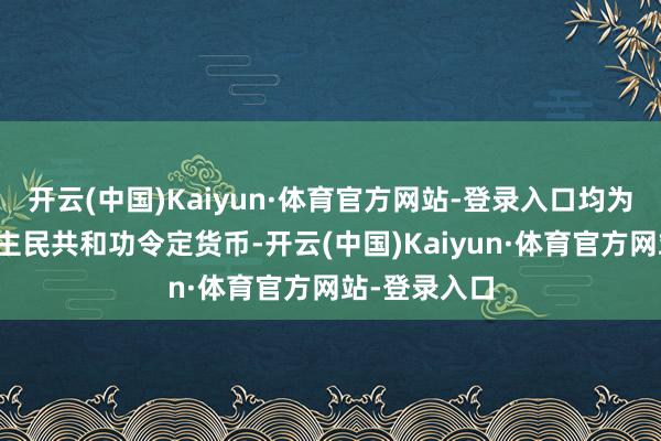 开云(中国)Kaiyun·体育官方网站-登录入口均为中华东说念主民共和功令定货币-开云(中国)Kaiyun·体育官方网站-登录入口