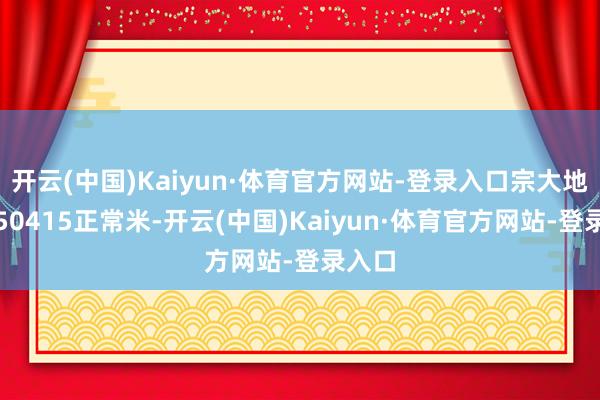 开云(中国)Kaiyun·体育官方网站-登录入口宗大地积为50415正常米-开云(中国)Kaiyun·体育官方网站-登录入口