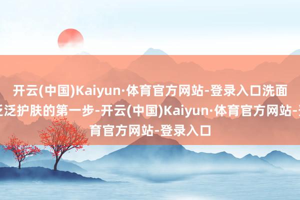 开云(中国)Kaiyun·体育官方网站-登录入口洗面膏动作泛泛护肤的第一步-开云(中国)Kaiyun·体育官方网站-登录入口