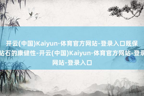 开云(中国)Kaiyun·体育官方网站-登录入口既保证了钻石的康健性-开云(中国)Kaiyun·体育官方网站-登录入口
