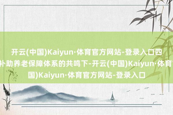 开云(中国)Kaiyun·体育官方网站-登录入口四是在完善多头绪多补助养老保障体系的共鸣下-开云(中国)Kaiyun·体育官方网站-登录入口