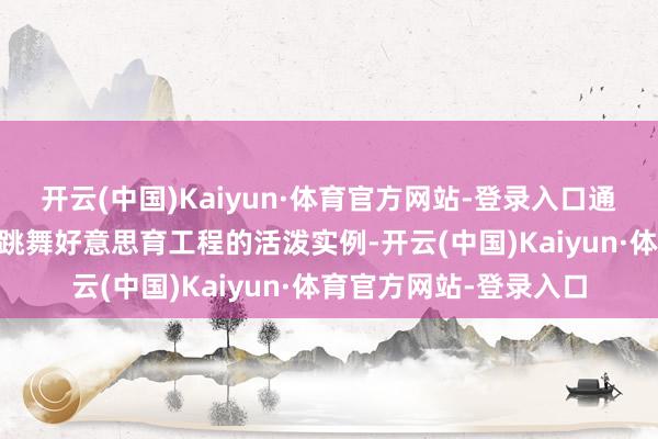 开云(中国)Kaiyun·体育官方网站-登录入口通过20年前新农村少儿跳舞好意思育工程的活泼实例-开云(中国)Kaiyun·体育官方网站-登录入口