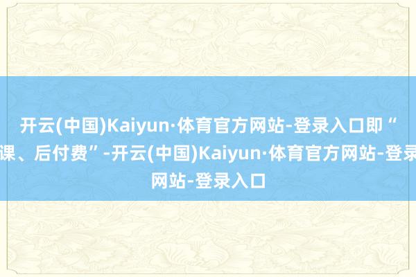 开云(中国)Kaiyun·体育官方网站-登录入口即“先上课、后付费”-开云(中国)Kaiyun·体育官方网站-登录入口