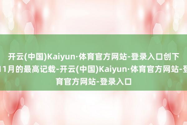 开云(中国)Kaiyun·体育官方网站-登录入口创下积年来11月的最高记载-开云(中国)Kaiyun·体育官方网站-登录入口