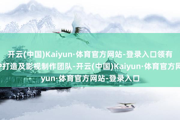 开云(中国)Kaiyun·体育官方网站-登录入口领有专科的影视IP打造及影视制作团队-开云(中国)Kaiyun·体育官方网站-登录入口