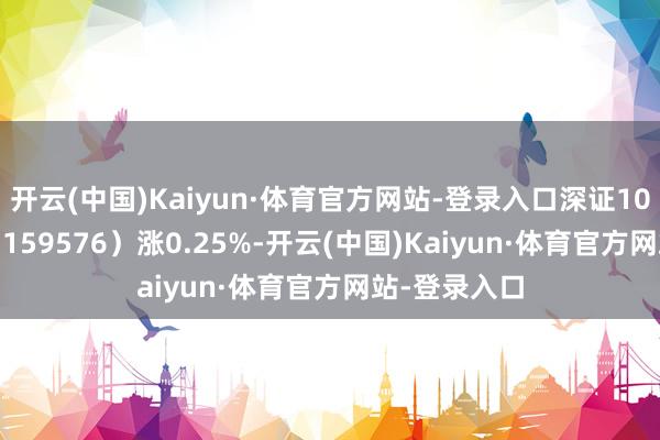 开云(中国)Kaiyun·体育官方网站-登录入口深证100ETF广发（159576）涨0.25%-开云(中国)Kaiyun·体育官方网站-登录入口