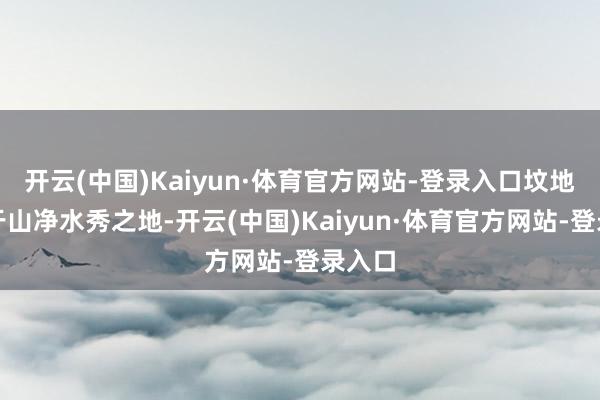 开云(中国)Kaiyun·体育官方网站-登录入口坟地应位于山净水秀之地-开云(中国)Kaiyun·体育官方网站-登录入口