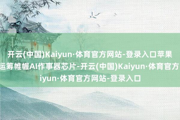 开云(中国)Kaiyun·体育官方网站-登录入口苹果正与博通联袂运筹帷幄AI作事器芯片-开云(中国)Kaiyun·体育官方网站-登录入口