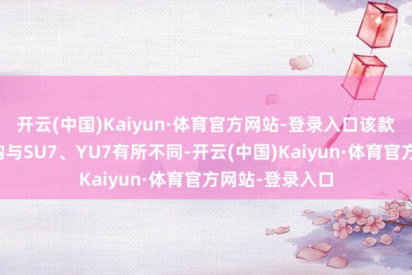 开云(中国)Kaiyun·体育官方网站-登录入口该款车型的车身结构与SU7、YU7有所不同-开云(中国)Kaiyun·体育官方网站-登录入口