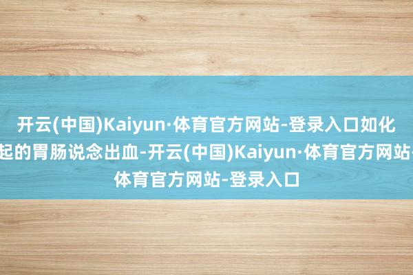 开云(中国)Kaiyun·体育官方网站-登录入口如化疗药物引起的胃肠说念出血-开云(中国)Kaiyun·体育官方网站-登录入口