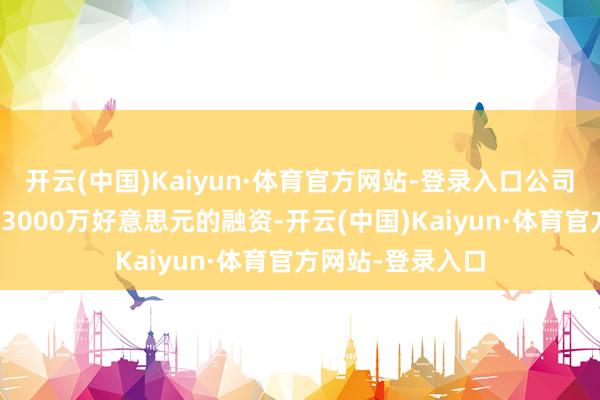 开云(中国)Kaiyun·体育官方网站-登录入口公司书记完成新一轮3000万好意思元的融资-开云(中国)Kaiyun·体育官方网站-登录入口