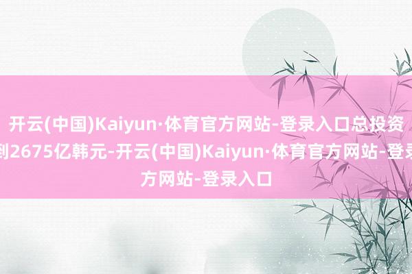 开云(中国)Kaiyun·体育官方网站-登录入口总投资额达到2675亿韩元-开云(中国)Kaiyun·体育官方网站-登录入口