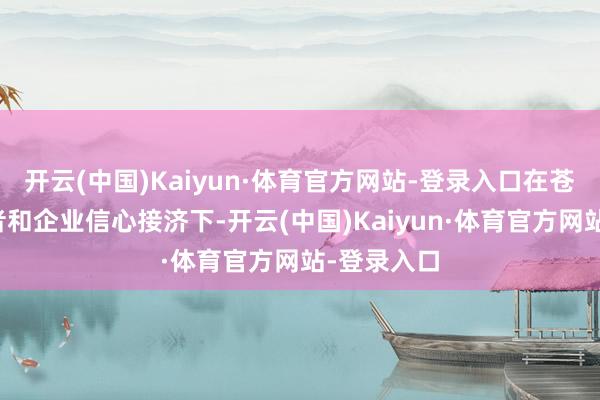 开云(中国)Kaiyun·体育官方网站-登录入口在苍劲的豪侈者和企业信心接济下-开云(中国)Kaiyun·体育官方网站-登录入口