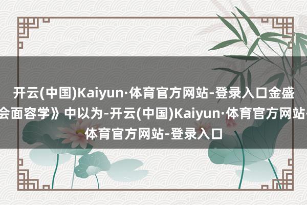 开云(中国)Kaiyun·体育官方网站-登录入口金盛华在《社会面容学》中以为-开云(中国)Kaiyun·体育官方网站-登录入口