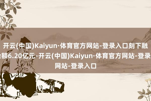开云(中国)Kaiyun·体育官方网站-登录入口刻下融资余额6.20亿元-开云(中国)Kaiyun·体育官方网站-登录入口