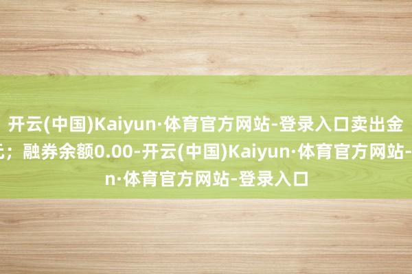 开云(中国)Kaiyun·体育官方网站-登录入口卖出金额0.00元；融券余额0.00-开云(中国)Kaiyun·体育官方网站-登录入口
