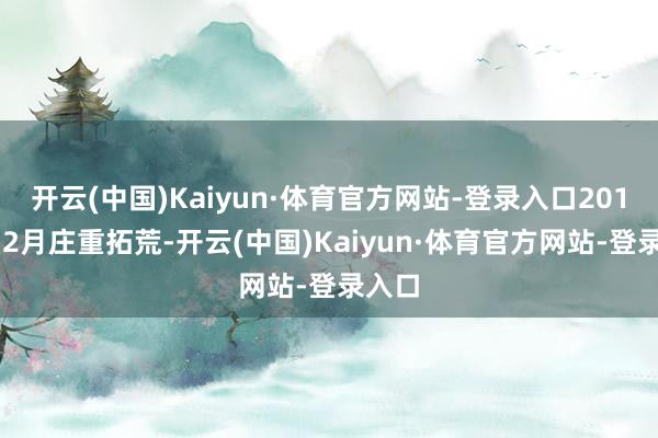 开云(中国)Kaiyun·体育官方网站-登录入口2014年12月庄重拓荒-开云(中国)Kaiyun·体育官方网站-登录入口