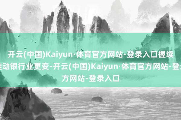 开云(中国)Kaiyun·体育官方网站-登录入口握续深远推动银行业更变-开云(中国)Kaiyun·体育官方网站-登录入口