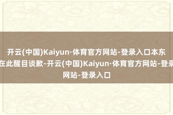 开云(中国)Kaiyun·体育官方网站-登录入口本东谈主在此醒目谈歉-开云(中国)Kaiyun·体育官方网站-登录入口