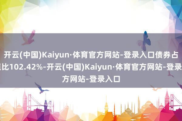 开云(中国)Kaiyun·体育官方网站-登录入口债券占净值比102.42%-开云(中国)Kaiyun·体育官方网站-登录入口