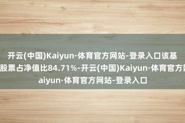 开云(中国)Kaiyun·体育官方网站-登录入口该基金钞票建树：股票占净值比84.71%-开云(中国)Kaiyun·体育官方网站-登录入口