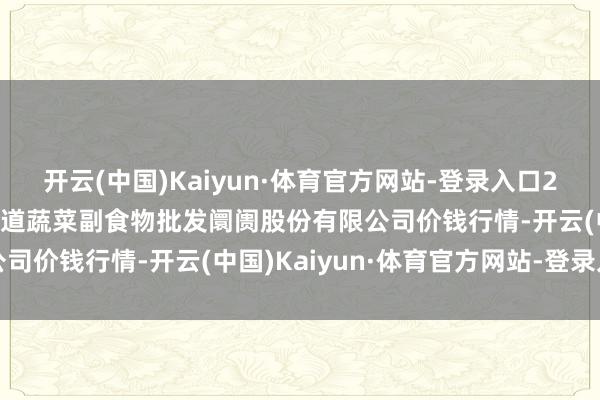 开云(中国)Kaiyun·体育官方网站-登录入口2025年1月8日青岛抚顺道蔬菜副食物批发阛阓股份有限公司价钱行情-开云(中国)Kaiyun·体育官方网站-登录入口