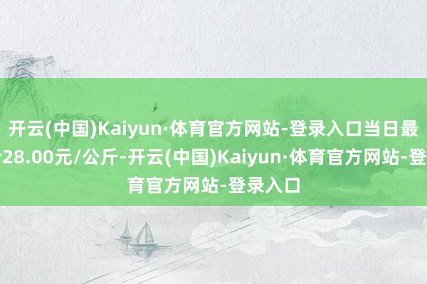 开云(中国)Kaiyun·体育官方网站-登录入口当日最高报价28.00元/公斤-开云(中国)Kaiyun·体育官方网站-登录入口
