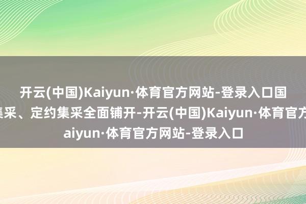 开云(中国)Kaiyun·体育官方网站-登录入口国度集采、省级集采、定约集采全面铺开-开云(中国)Kaiyun·体育官方网站-登录入口