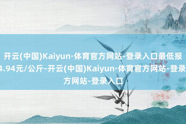 开云(中国)Kaiyun·体育官方网站-登录入口最低报价14.94元/公斤-开云(中国)Kaiyun·体育官方网站-登录入口