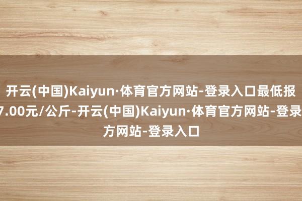 开云(中国)Kaiyun·体育官方网站-登录入口最低报价17.00元/公斤-开云(中国)Kaiyun·体育官方网站-登录入口